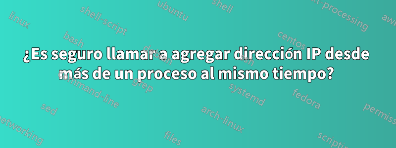 ¿Es seguro llamar a agregar dirección IP desde más de un proceso al mismo tiempo?