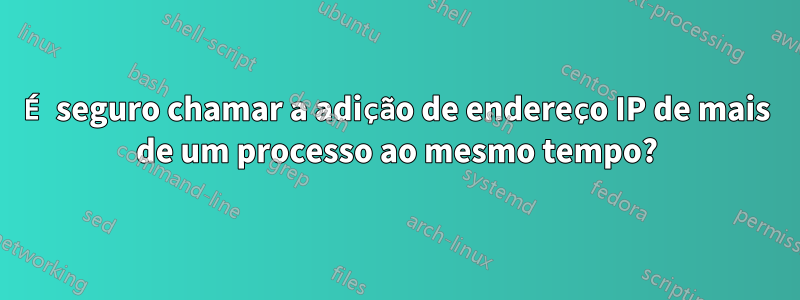 É seguro chamar a adição de endereço IP de mais de um processo ao mesmo tempo?