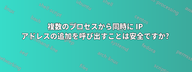 複数のプロセスから同時に IP アドレスの追加を呼び出すことは安全ですか?