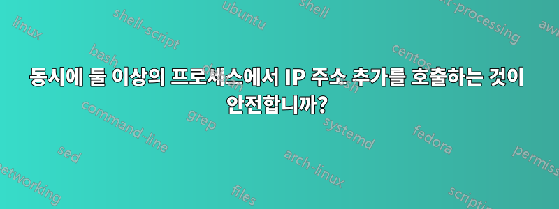 동시에 둘 이상의 프로세스에서 IP 주소 추가를 호출하는 것이 안전합니까?