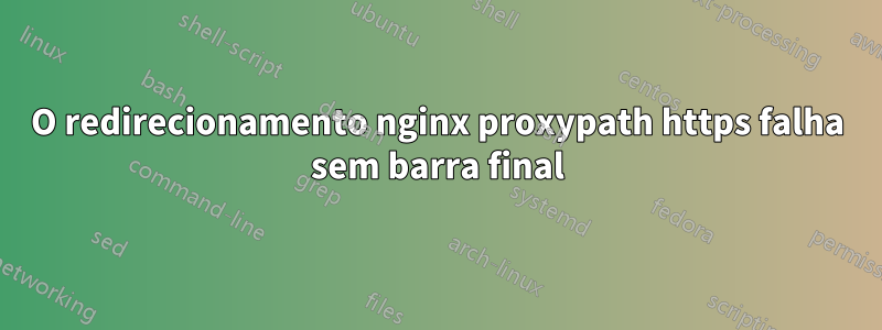 O redirecionamento nginx proxypath https falha sem barra final