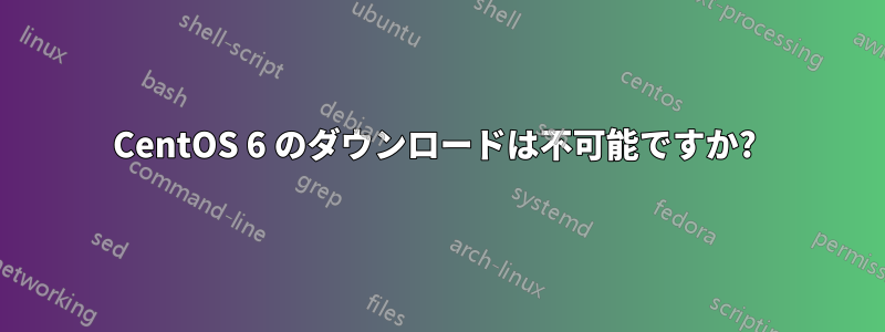 CentOS 6 のダウンロードは不可能ですか? 