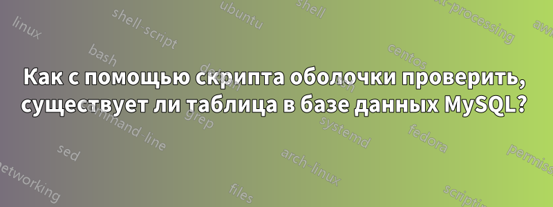 Как с помощью скрипта оболочки проверить, существует ли таблица в базе данных MySQL?