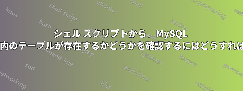 シェル スクリプトから、MySQL データベース内のテーブルが存在するかどうかを確認するにはどうすればよいですか?