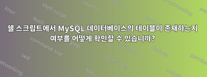 쉘 스크립트에서 MySQL 데이터베이스의 테이블이 존재하는지 여부를 어떻게 확인할 수 있습니까?