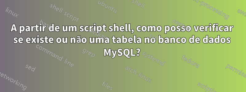 A partir de um script shell, como posso verificar se existe ou não uma tabela no banco de dados MySQL?