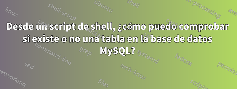 Desde un script de shell, ¿cómo puedo comprobar si existe o no una tabla en la base de datos MySQL?