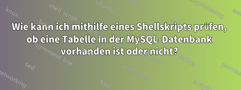 Wie kann ich mithilfe eines Shellskripts prüfen, ob eine Tabelle in der MySQL-Datenbank vorhanden ist oder nicht?