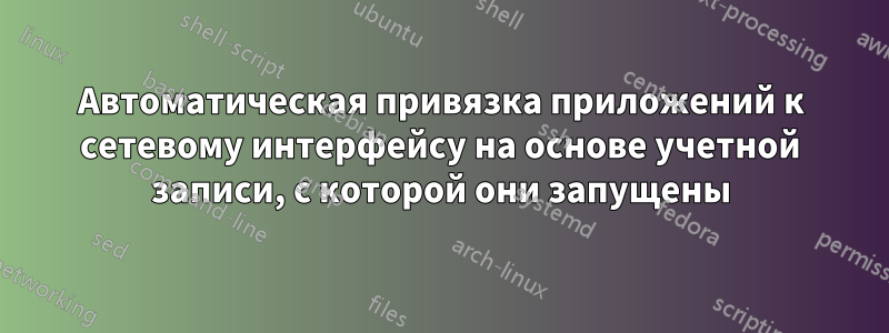 Автоматическая привязка приложений к сетевому интерфейсу на основе учетной записи, с которой они запущены