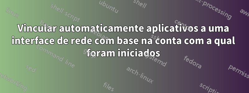 Vincular automaticamente aplicativos a uma interface de rede com base na conta com a qual foram iniciados