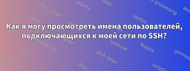 Как я могу просмотреть имена пользователей, подключающихся к моей сети по SSH?