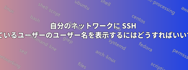 自分のネットワークに SSH 接続しているユーザーのユーザー名を表示するにはどうすればいいですか?