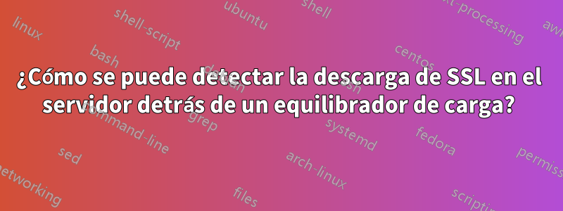 ¿Cómo se puede detectar la descarga de SSL en el servidor detrás de un equilibrador de carga?