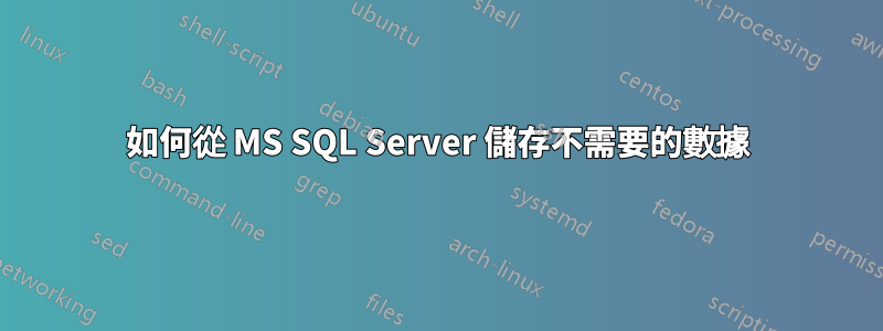 如何從 MS SQL Server 儲存不需要的數據