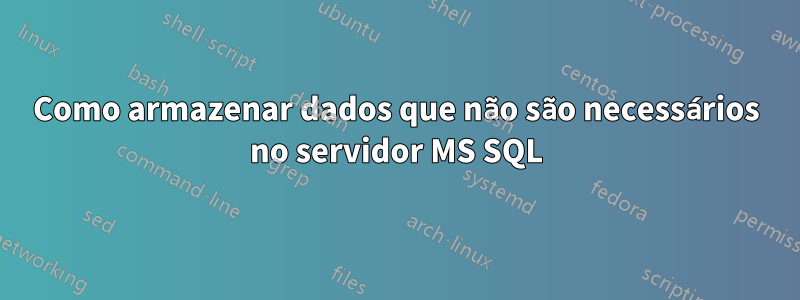 Como armazenar dados que não são necessários no servidor MS SQL