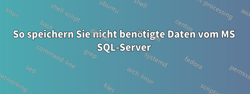 So speichern Sie nicht benötigte Daten vom MS SQL-Server