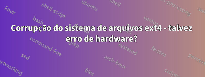 Corrupção do sistema de arquivos ext4 - talvez erro de hardware?