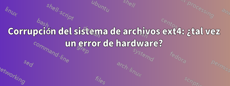 Corrupción del sistema de archivos ext4: ¿tal vez un error de hardware?