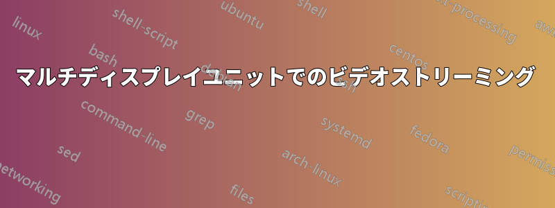 マルチディスプレイユニットでのビデオストリーミング 