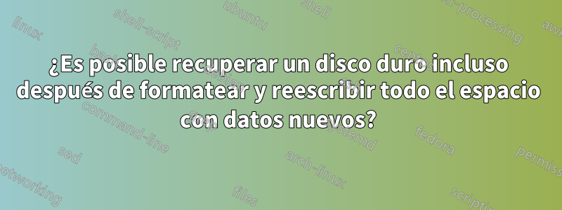 ¿Es posible recuperar un disco duro incluso después de formatear y reescribir todo el espacio con datos nuevos?