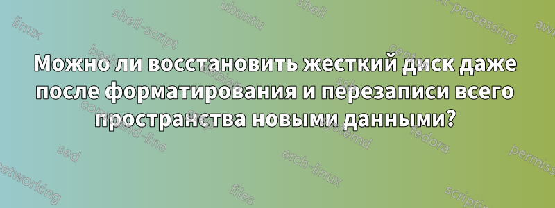 Можно ли восстановить жесткий диск даже после форматирования и перезаписи всего пространства новыми данными?