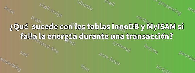 ¿Qué sucede con las tablas InnoDB y MyISAM si falla la energía durante una transacción?