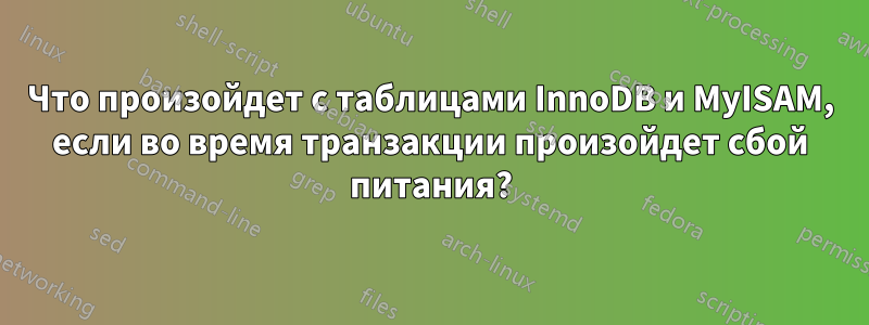 Что произойдет с таблицами InnoDB и MyISAM, если во время транзакции произойдет сбой питания?