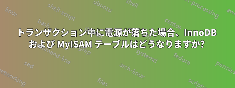 トランザクション中に電源が落ちた場合、InnoDB および MyISAM テーブルはどうなりますか?