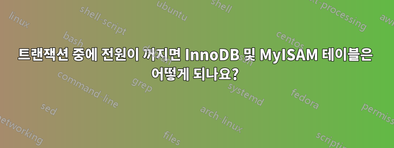 트랜잭션 중에 전원이 꺼지면 InnoDB 및 MyISAM 테이블은 어떻게 되나요?