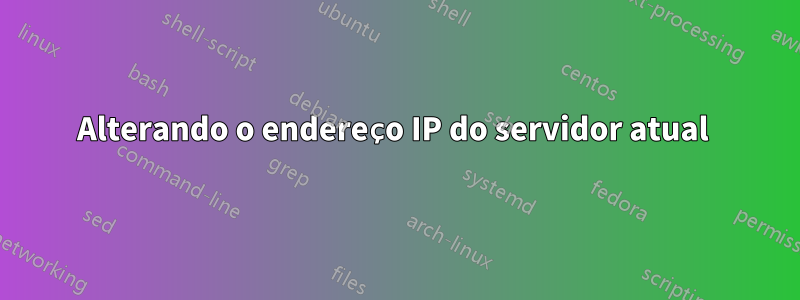 Alterando o endereço IP do servidor atual 