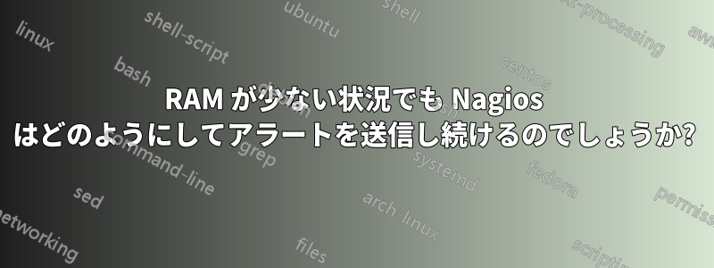 RAM が少ない状況でも Nagios はどのようにしてアラートを送信し続けるのでしょうか?