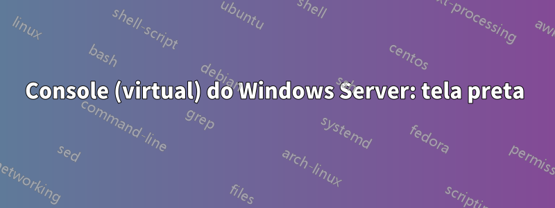 Console (virtual) do Windows Server: tela preta