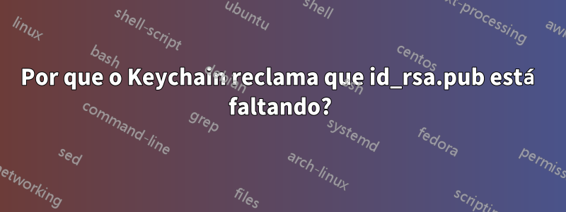 Por que o Keychain reclama que id_rsa.pub está faltando?