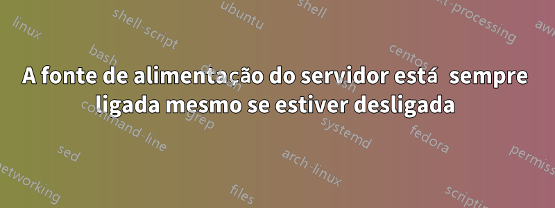 A fonte de alimentação do servidor está sempre ligada mesmo se estiver desligada