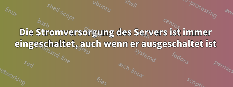 Die Stromversorgung des Servers ist immer eingeschaltet, auch wenn er ausgeschaltet ist