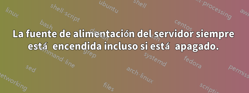 La fuente de alimentación del servidor siempre está encendida incluso si está apagado.