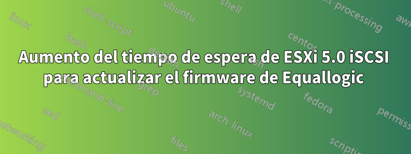 Aumento del tiempo de espera de ESXi 5.0 iSCSI para actualizar el firmware de Equallogic