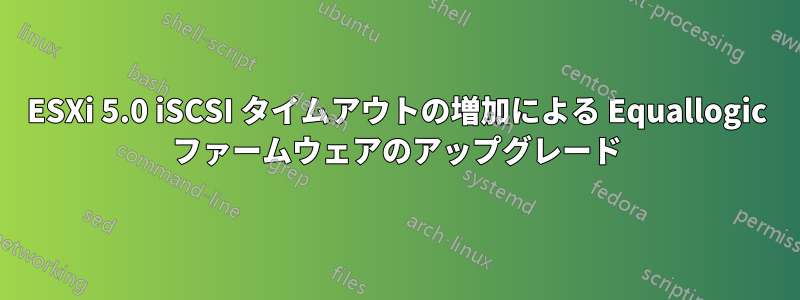 ESXi 5.0 iSCSI タイムアウトの増加による Equallogic ファームウェアのアップグレード