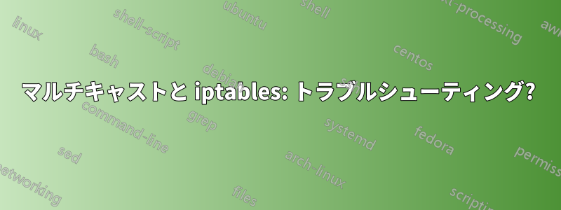 マルチキャストと iptables: トラブルシューティング?