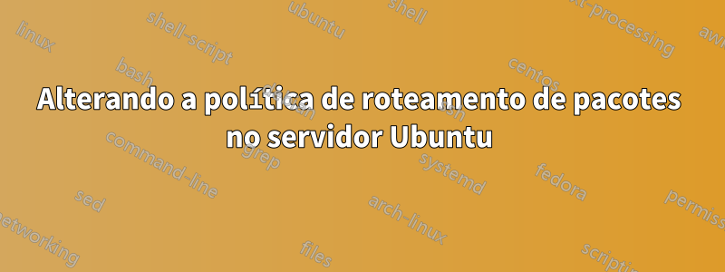 Alterando a política de roteamento de pacotes no servidor Ubuntu