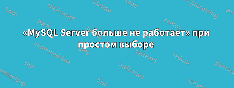 «MySQL Server больше не работает» при простом выборе