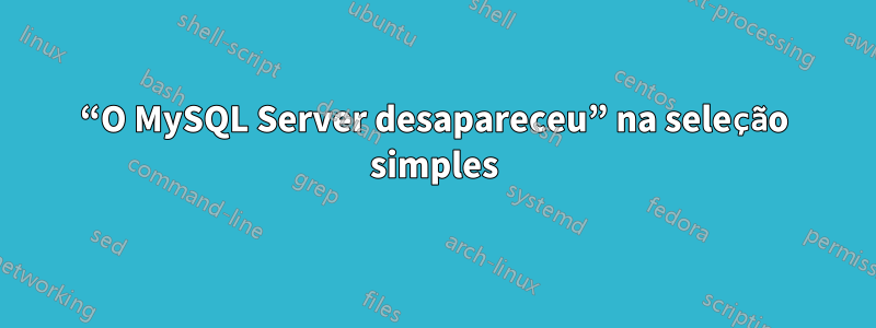 “O MySQL Server desapareceu” na seleção simples