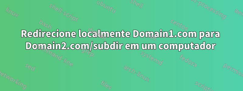 Redirecione localmente Domain1.com para Domain2.com/subdir em um computador