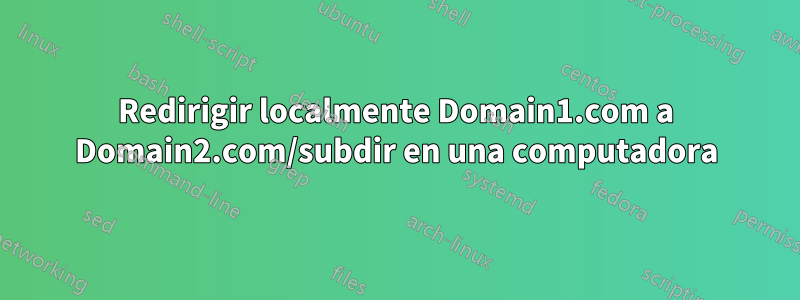 Redirigir localmente Domain1.com a Domain2.com/subdir en una computadora