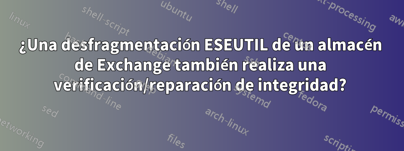 ¿Una desfragmentación ESEUTIL de un almacén de Exchange también realiza una verificación/reparación de integridad?