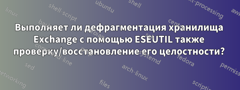 Выполняет ли дефрагментация хранилища Exchange с помощью ESEUTIL также проверку/восстановление его целостности?