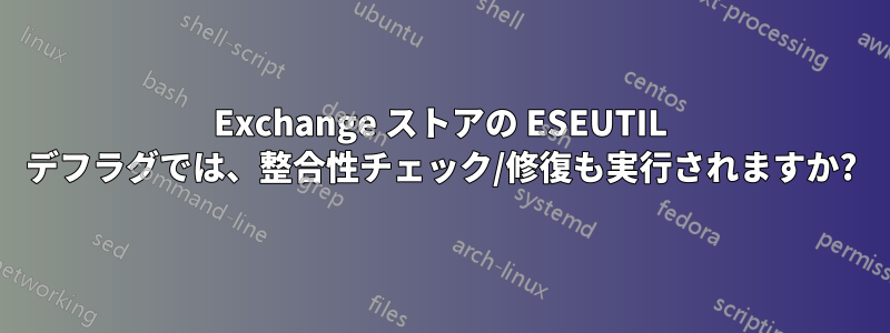 Exchange ストアの ESEUTIL デフラグでは、整合性チェック/修復も実行されますか?