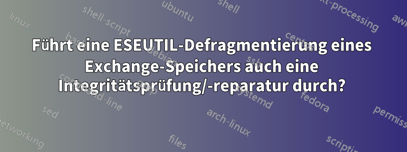 Führt eine ESEUTIL-Defragmentierung eines Exchange-Speichers auch eine Integritätsprüfung/-reparatur durch?