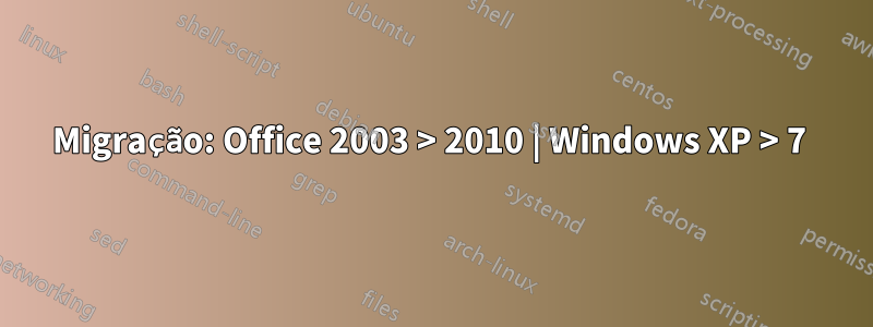 Migração: Office 2003 > 2010 | Windows XP > 7 