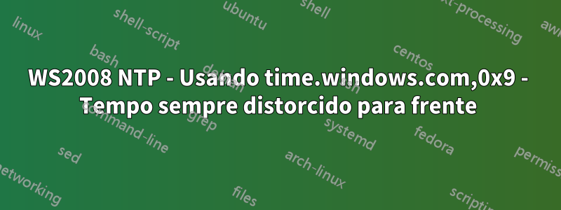 WS2008 NTP - Usando time.windows.com,0x9 - Tempo sempre distorcido para frente